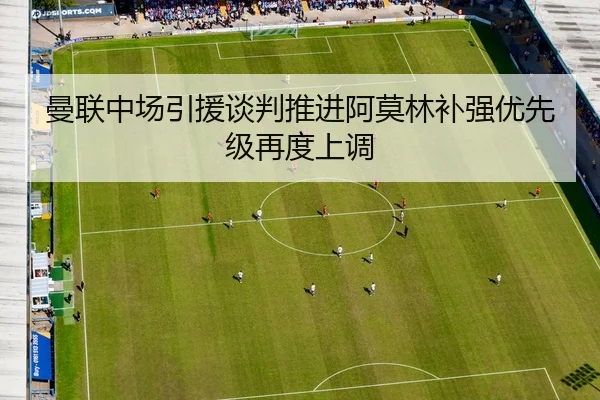曼联中场引援谈判推进阿莫林补强优先级再度上调